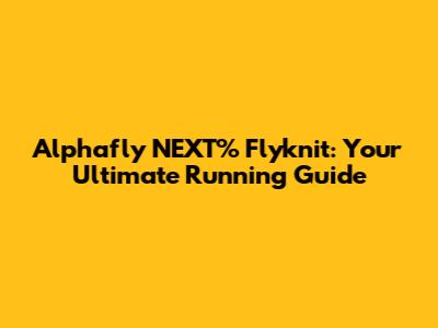 Alphafly NEXT% Flyknit: Your Ultimate Running Guide