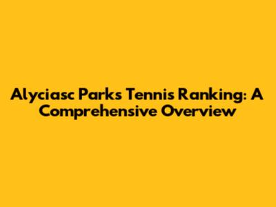 Alyciasc Parks Tennis Ranking: A Comprehensive Overview