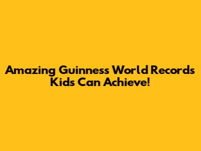 Amazing Guinness World Records Kids Can Achieve!
