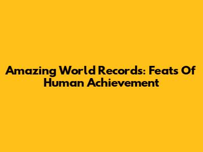 Amazing World Records: Feats Of Human Achievement