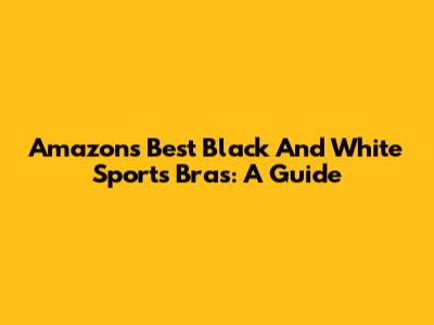 Amazon's Best Black And White Sports Bras: A Guide