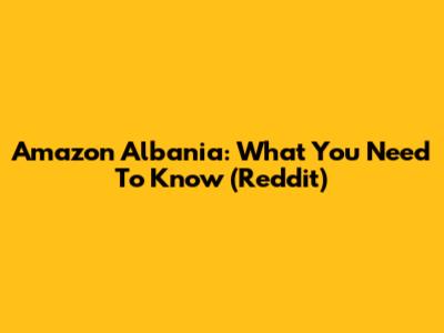 Amazon Albania: What You Need To Know (Reddit)