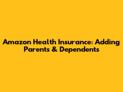 Amazon Health Insurance: Adding Parents & Dependents