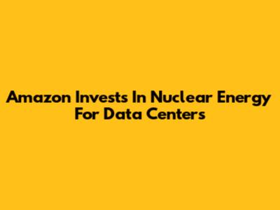 Amazon Invests In Nuclear Energy For Data Centers