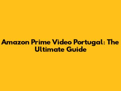 Amazon Prime Video Portugal: The Ultimate Guide