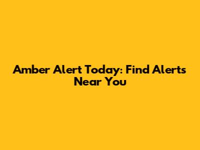 Amber Alert Today: Find Alerts Near You