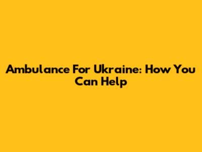 Ambulance For Ukraine: How You Can Help