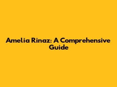 Amelia Rinaz: A Comprehensive Guide