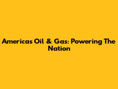 America's Oil & Gas: Powering The Nation