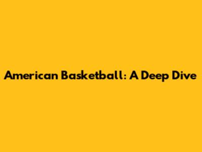 American Basketball: A Deep Dive