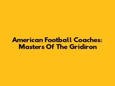 American Football Coaches: Masters Of The Gridiron