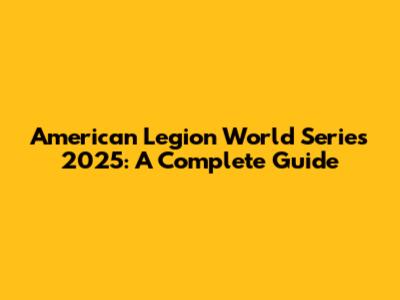American Legion World Series 2025: A Complete Guide