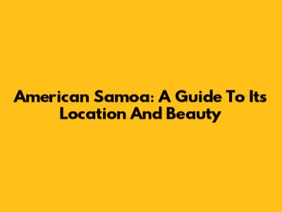 American Samoa: A Guide To Its Location And Beauty