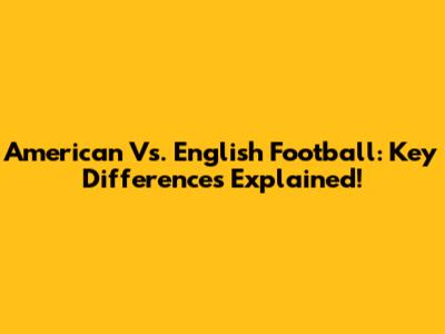 American Vs. English Football: Key Differences Explained!