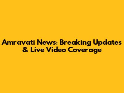 Amravati News: Breaking Updates & Live Video Coverage