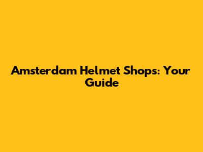 Amsterdam Helmet Shops: Your Guide