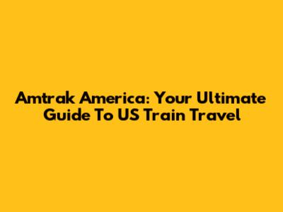 Amtrak America: Your Ultimate Guide To US Train Travel