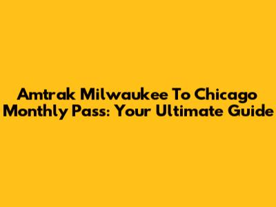 Amtrak Milwaukee To Chicago Monthly Pass: Your Ultimate Guide