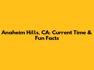 Anaheim Hills, CA: Current Time & Fun Facts