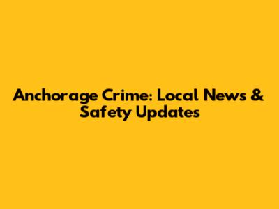 Anchorage Crime: Local News & Safety Updates