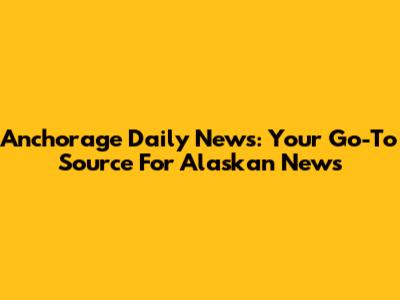 Anchorage Daily News: Your Go-To Source For Alaskan News