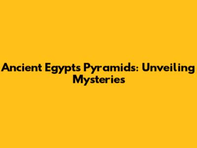 Ancient Egypt's Pyramids: Unveiling Mysteries