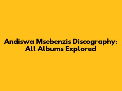 Andiswa Msebenzi's Discography: All Albums Explored