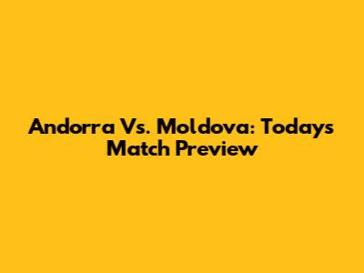 Andorra Vs. Moldova: Today's Match Preview