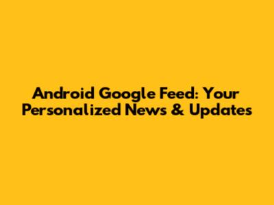 Android Google Feed: Your Personalized News & Updates