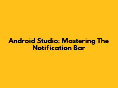 Android Studio: Mastering The Notification Bar
