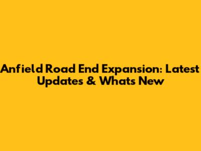 Anfield Road End Expansion: Latest Updates & What's New