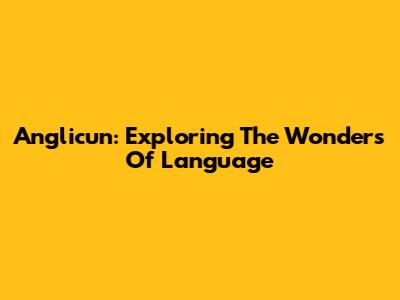 Anglicun: Exploring The Wonders Of Language