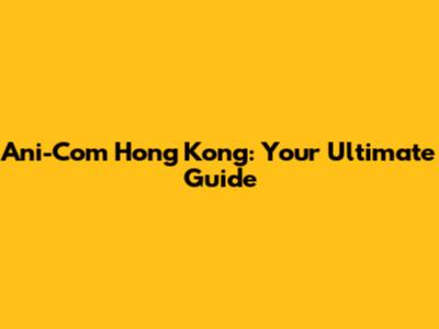 Ani-Com Hong Kong: Your Ultimate Guide
