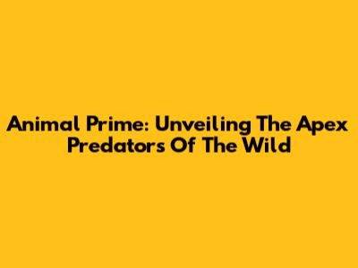 Animal Prime: Unveiling The Apex Predators Of The Wild