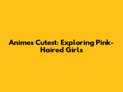 Anime's Cutest: Exploring Pink-Haired Girls