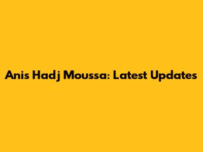 Anis Hadj Moussa: Latest Updates
