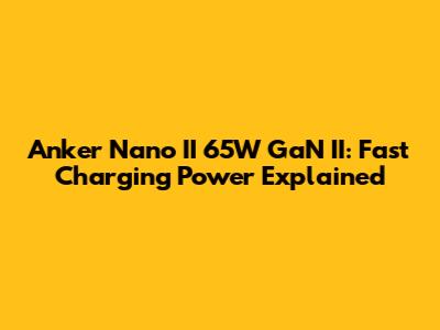 Anker Nano II 65W GaN II: Fast Charging Power Explained