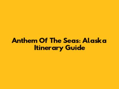 Anthem Of The Seas: Alaska Itinerary Guide