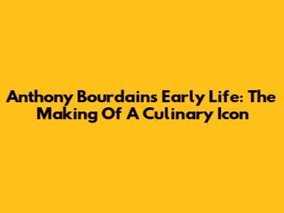 Anthony Bourdain's Early Life: The Making Of A Culinary Icon