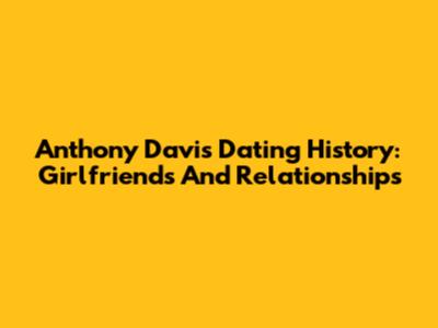 Anthony Davis' Dating History: Girlfriends And Relationships