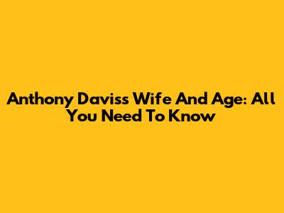 Anthony Davis's Wife And Age: All You Need To Know