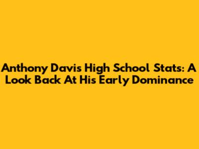 Anthony Davis High School Stats: A Look Back At His Early Dominance