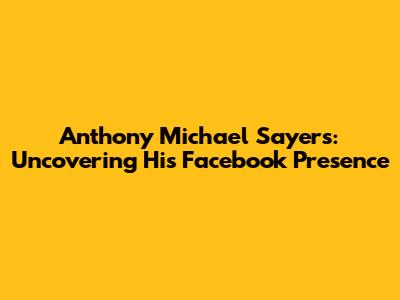 Anthony Michael Sayers: Uncovering His Facebook Presence