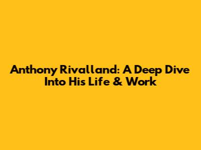 Anthony Rivalland: A Deep Dive Into His Life & Work