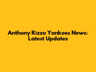 Anthony Rizzo Yankees News: Latest Updates
