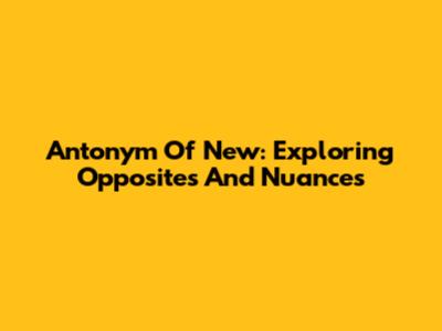 Antonym Of New: Exploring Opposites And Nuances