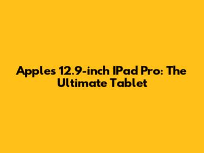 Apple's 12.9-inch IPad Pro: The Ultimate Tablet