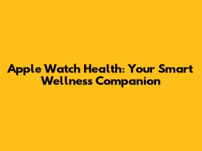 Apple Watch Health: Your Smart Wellness Companion