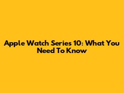 Apple Watch Series 10: What You Need To Know