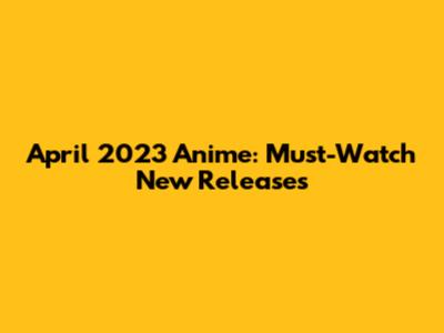 April 2023 Anime: Must-Watch New Releases